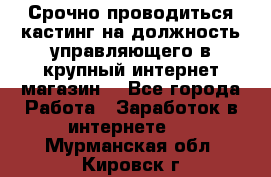 Срочно проводиться кастинг на должность управляющего в крупный интернет-магазин. - Все города Работа » Заработок в интернете   . Мурманская обл.,Кировск г.